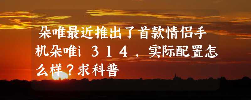 朵唯最近推出了首款情侣手机朵唯i314，实际配置怎么样？求科普