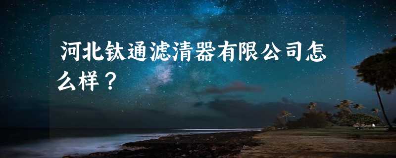 河北钛通滤清器有限公司怎么样？