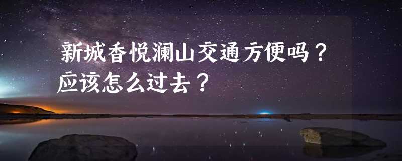 新城香悦澜山交通方便吗？应该怎么过去？