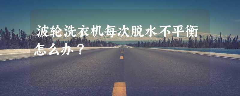 波轮洗衣机每次脱水不平衡怎么办？