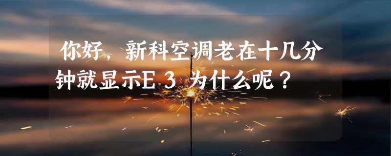 你好，新科空调老在十几分钟就显示E3为什么呢？