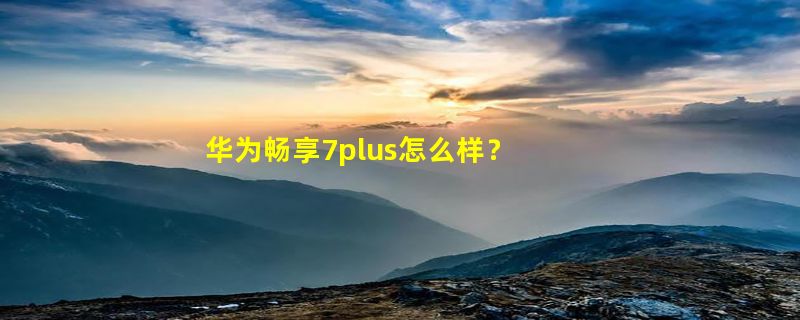 华为畅享7plus怎么样？