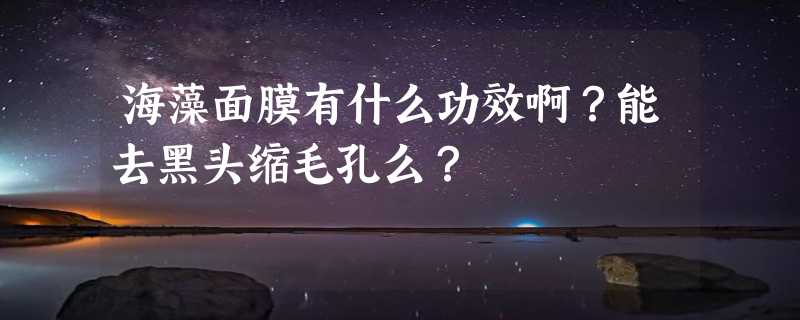 海藻面膜有什么功效啊？能去黑头缩毛孔么？