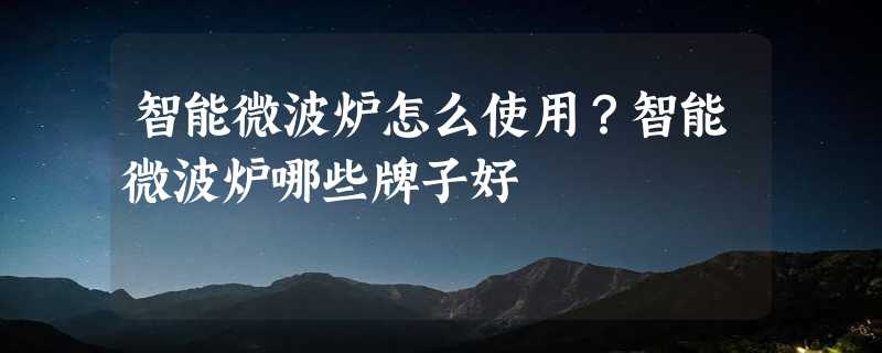 智能微波炉怎么使用？智能微波炉哪些牌子好