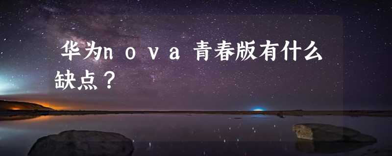 华为nova青春版有什么缺点？