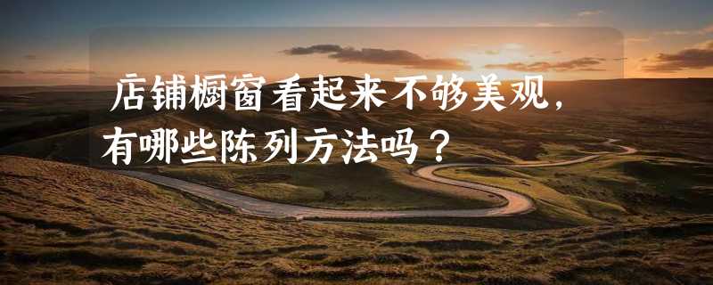 店铺橱窗看起来不够美观，有哪些陈列方法吗？