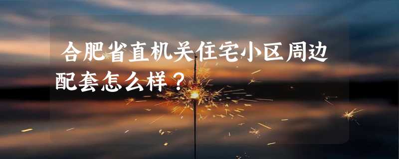 合肥省直机关住宅小区周边配套怎么样？