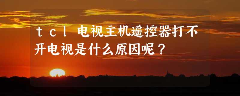 tcl电视主机遥控器打不开电视是什么原因呢？