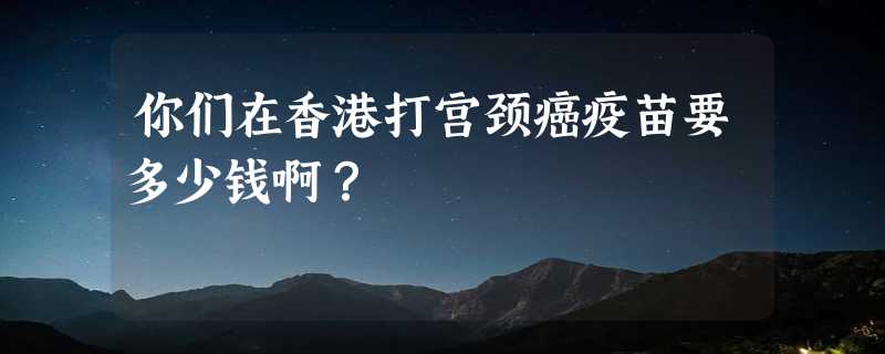 你们在香港打宫颈癌疫苗要多少钱啊？