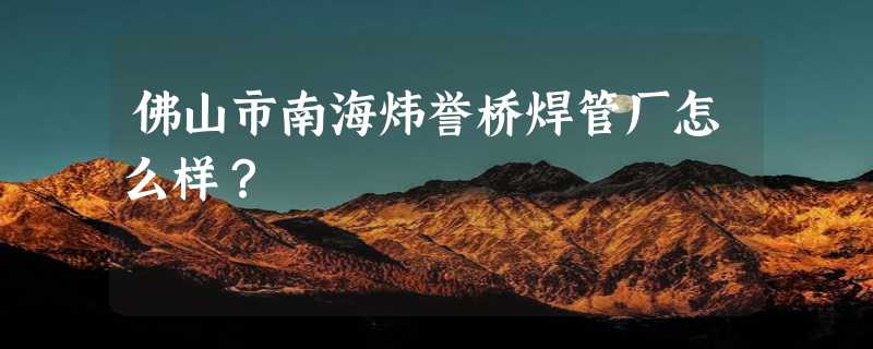 佛山市南海炜誉桥焊管厂怎么样？