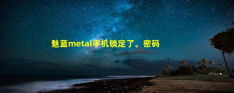 魅蓝metal手机锁定了。密码忘了改怎么刷机？