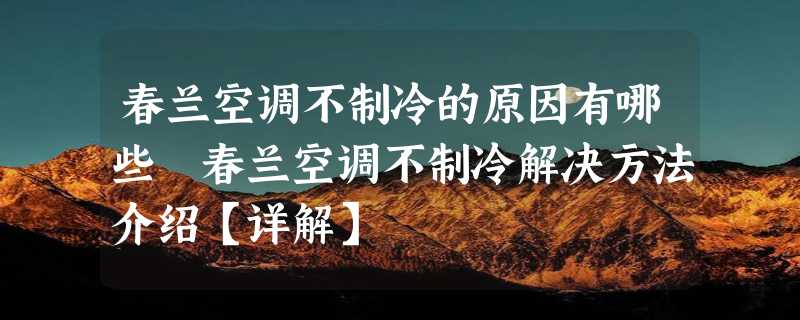 春兰空调不制冷的原因有哪些 春兰空调不制冷解决方法介绍【详解】