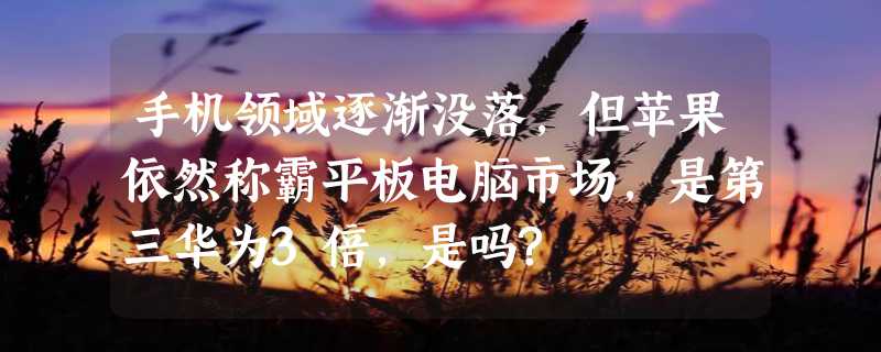 手机领域逐渐没落，但苹果依然称霸平板电脑市场，是第三华为3倍，是吗?