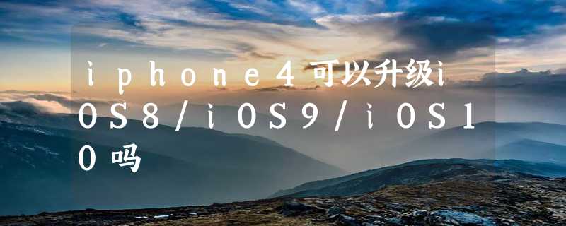 iphone4可以升级iOS8/iOS9/iOS10吗