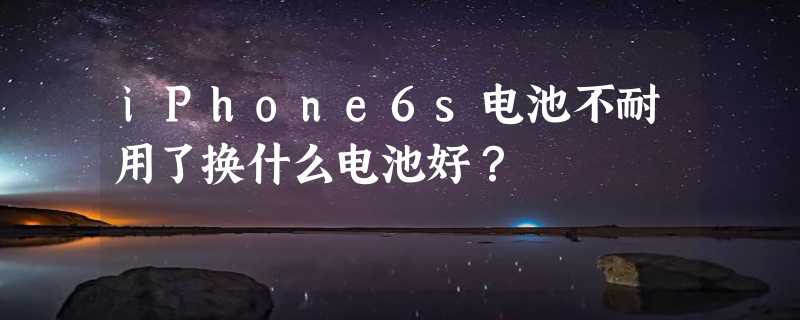 iPhone6s电池不耐用了换什么电池好？