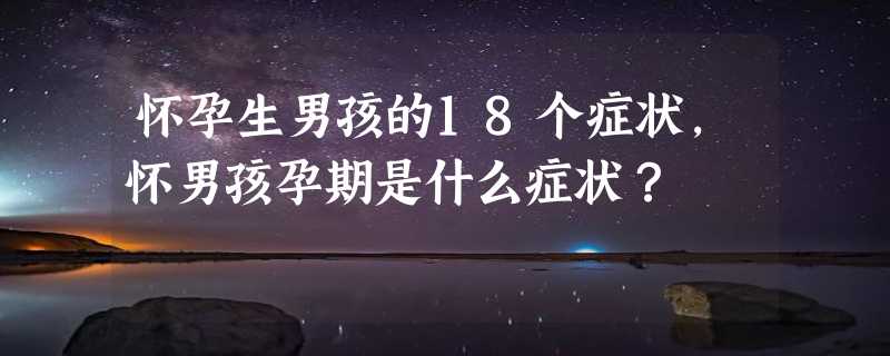 怀孕生男孩的18个症状，怀男孩孕期是什么症状？