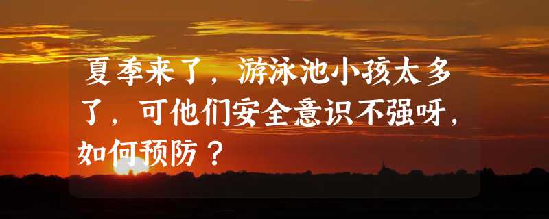 夏季来了，游泳池小孩太多了，可他们安全意识不强呀，如何预防？