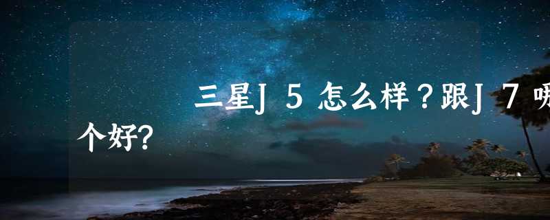 三星J5怎么样？跟J7哪个好?