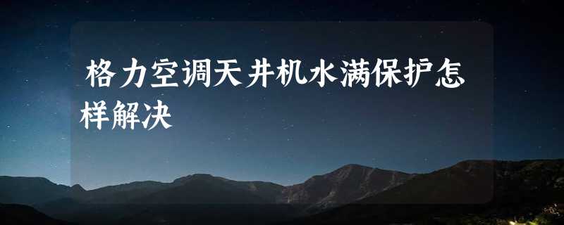 格力空调天井机水满保护怎样解决