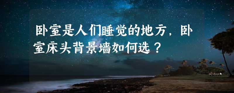 卧室是人们睡觉的地方，卧室床头背景墙如何选？