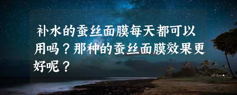 补水的蚕丝面膜每天都可以用吗？那种的蚕丝面膜效果更好呢？