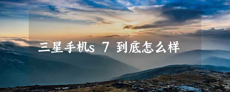 三星手机s7到底怎么样