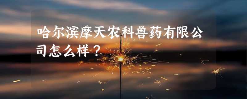 哈尔滨摩天农科兽药有限公司怎么样？