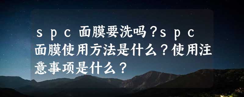 spc面膜要洗吗？spc面膜使用方法是什么？使用注意事项是什么？