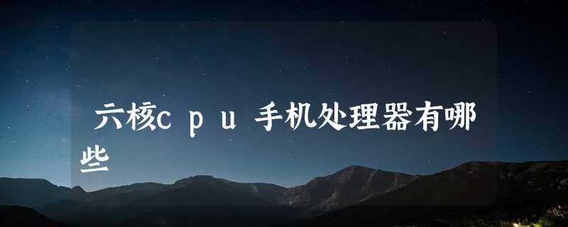 六核cpu手机处理器有哪些