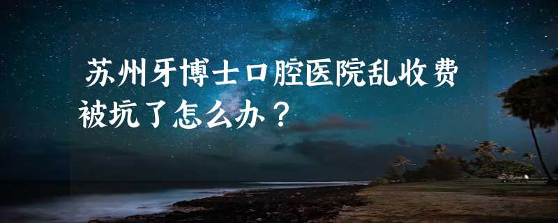 苏州牙博士口腔医院乱收费被坑了怎么办？