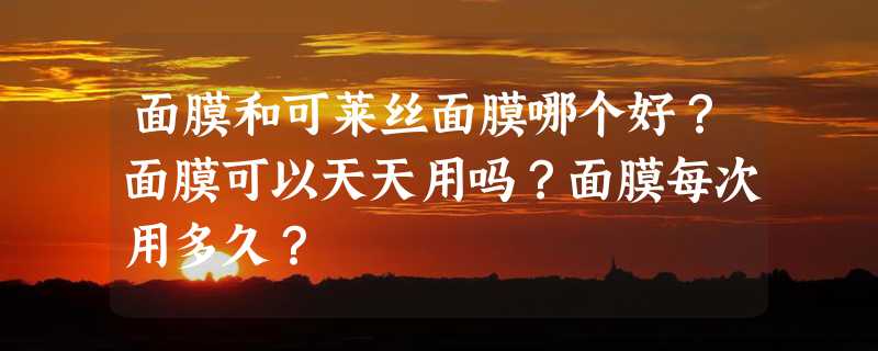 面膜和可莱丝面膜哪个好？面膜可以天天用吗？面膜每次用多久？