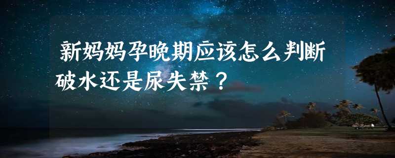 新妈妈孕晚期应该怎么判断破水还是尿失禁？