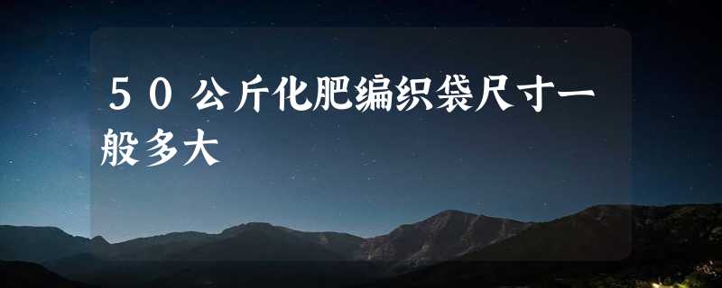 50公斤化肥编织袋尺寸一般多大