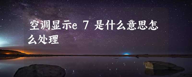 空调显示e7是什么意思怎么处理