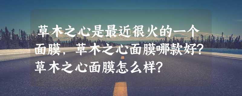 草木之心是最近很火的一个面膜，草木之心面膜哪款好?草木之心面膜怎么样?