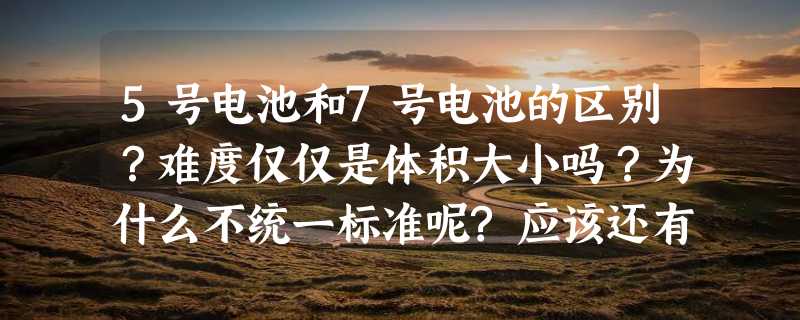 5号电池和7号电池的区别？难度仅仅是体积大小吗？为什么不统一标准呢?应该还有其他技术标准不同吧