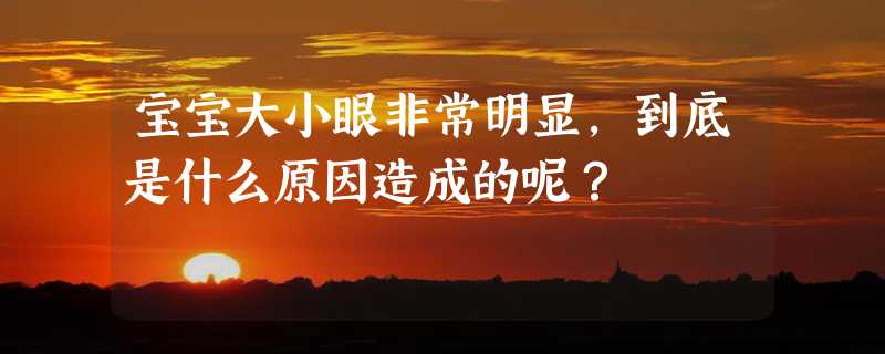 宝宝大小眼非常明显，到底是什么原因造成的呢？