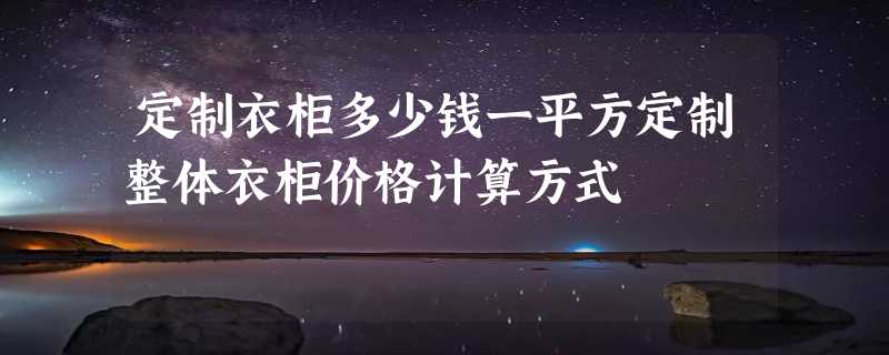 定制衣柜多少钱一平方定制整体衣柜价格计算方式