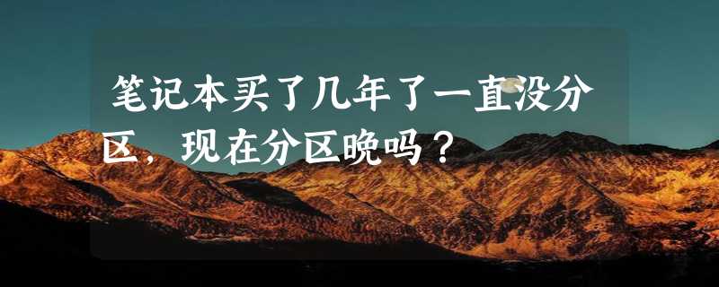 笔记本买了几年了一直没分区，现在分区晚吗？