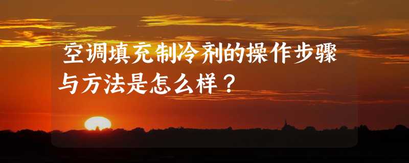 空调填充制冷剂的操作步骤与方法是怎么样？