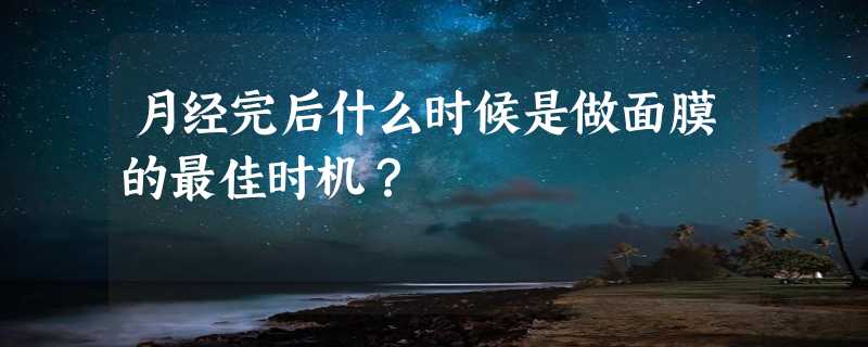 月经完后什么时候是做面膜的最佳时机？