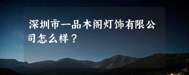 深圳市一品木阁灯饰有限公司怎么样？