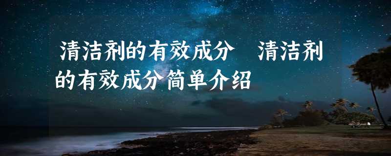 清洁剂的有效成分 清洁剂的有效成分简单介绍