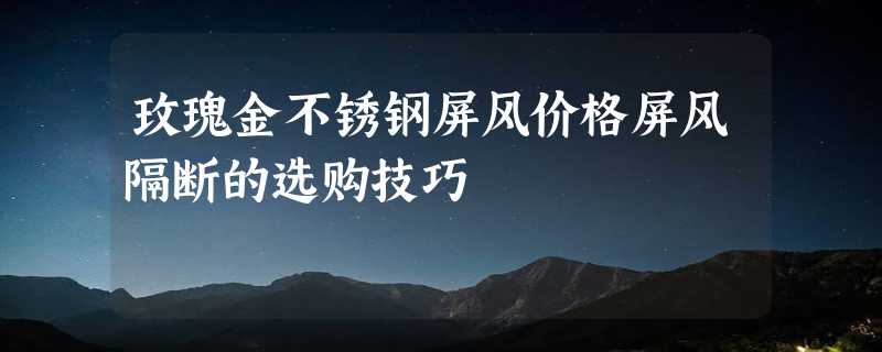 玫瑰金不锈钢屏风价格屏风隔断的选购技巧