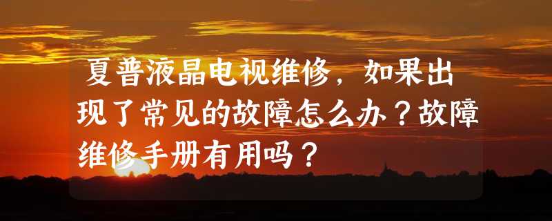 夏普液晶电视维修，如果出现了常见的故障怎么办？故障维修手册有用吗？