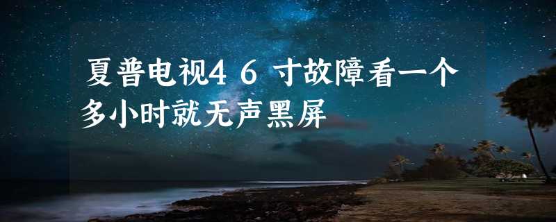 夏普电视46寸故障看一个多小时就无声黑屏