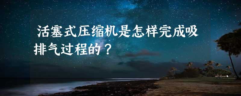 活塞式压缩机是怎样完成吸排气过程的？