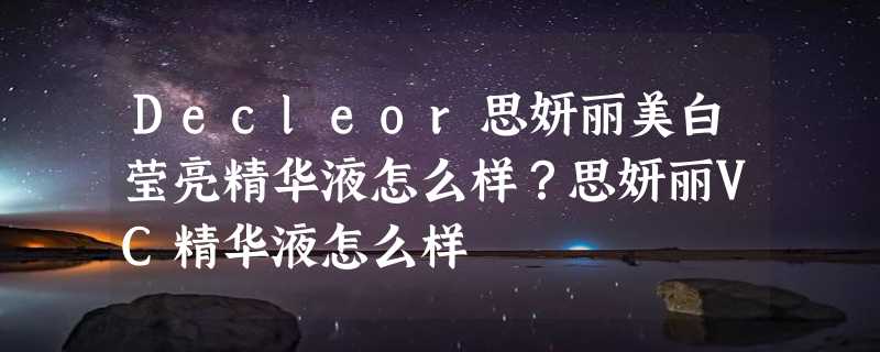 Decleor思妍丽美白莹亮精华液怎么样？思妍丽VC精华液怎么样