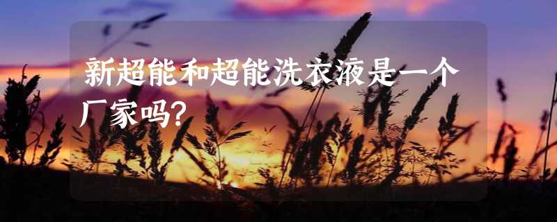 新超能和超能洗衣液是一个厂家吗?