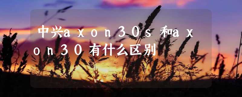 中兴axon30s和axon30有什么区别